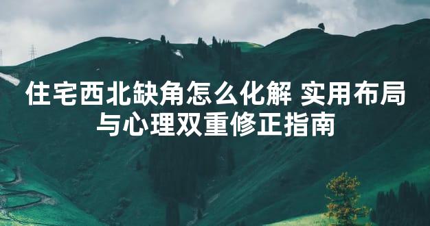 住宅西北缺角怎么化解 实用布局与心理双重修正指南